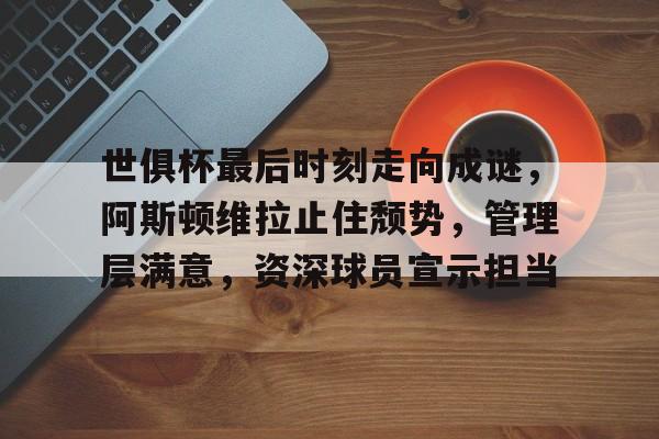 九游体育app-世俱杯最后时刻走向成谜，阿斯顿维拉止住颓势，管理层满意，资深球员宣示担当的简单介绍
