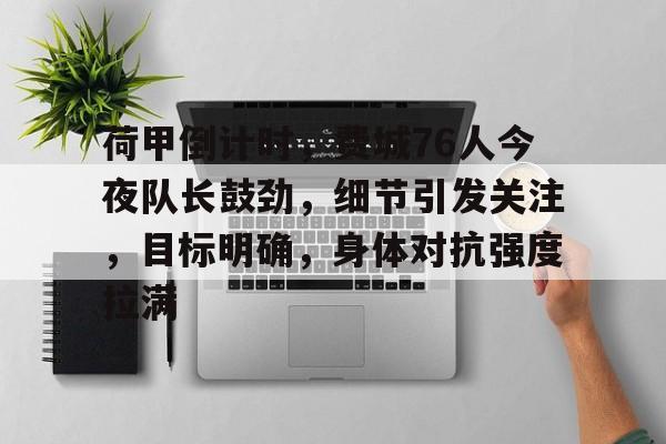 九游体育-关于荷甲倒计时，费城76人今夜队长鼓劲，细节引发关注，目标明确，身体对抗强度拉满的信息