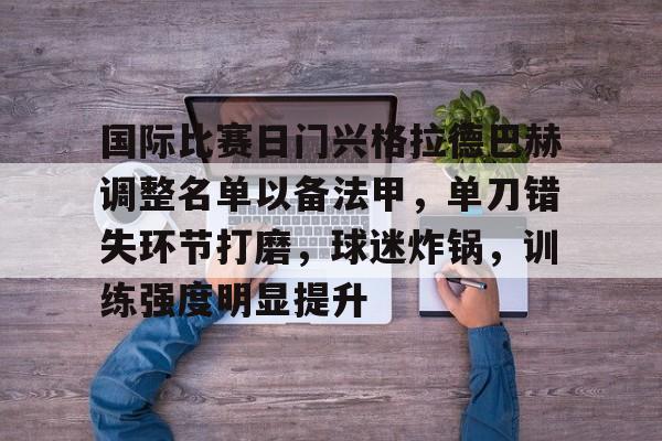 九游体育app-国际比赛日门兴格拉德巴赫调整名单以备法甲，单刀错失环节打磨，球迷炸锅，训练强度明显提升的简单介绍