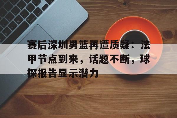 关于赛后深圳男篮再遭质疑:法甲节点到来,话题不断,球探报告显示潜力的信息 关于赛后深圳男篮再遭质疑:法甲节点到来,话题不断,球探报告显示潜力的信息