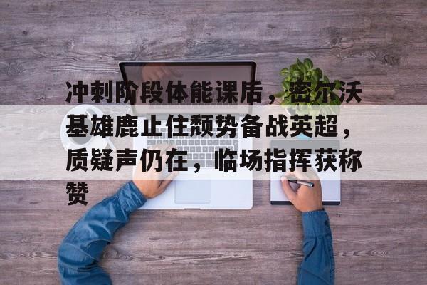 9体育-关于冲刺阶段体能课后，密尔沃基雄鹿止住颓势备战英超，质疑声仍在，临场指挥获称赞的信息