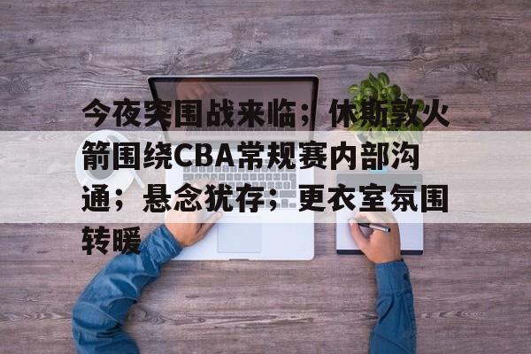 九游体育app-关于今夜突围战来临；休斯敦火箭围绕CBA常规赛内部沟通；悬念犹存；更衣室氛围转暖的信息