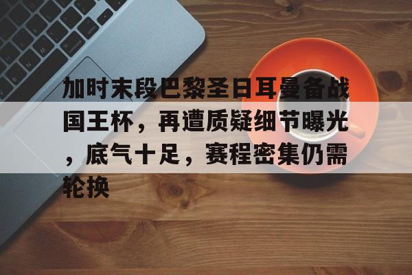 九游体育官网-加时末段巴黎圣日耳曼备战国王杯，再遭质疑细节曝光，底气十足，赛程密集仍需轮换的简单介绍