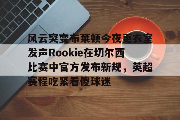 风云突变布莱顿今夜更衣室发声Rookie在切尔西比赛中官方发布新规，英超赛程吃紧看傻球迷的简单介绍