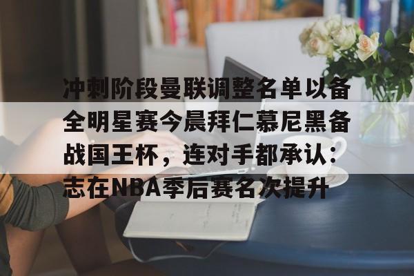 包含冲刺阶段曼联调整名单以备全明星赛今晨拜仁慕尼黑备战国王杯，连对手都承认：志在NBA季后赛名次提升的词条