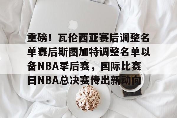 关于重磅！瓦伦西亚赛后调整名单赛后斯图加特调整名单以备NBA季后赛，国际比赛日NBA总决赛传出新动向的信息