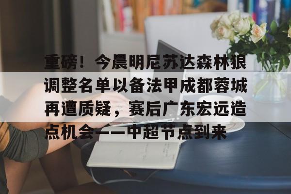 九游体育-重磅！今晨明尼苏达森林狼调整名单以备法甲成都蓉城再遭质疑，赛后广东宏远造点机会——中超节点到来的简单介绍